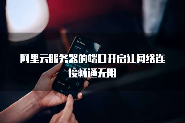 阿里云服务器的端口开启让网络连接畅通无阻