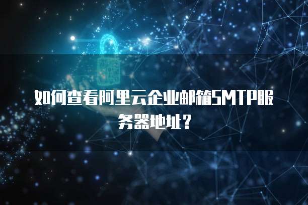如何查看阿里云企业邮箱SMTP服务器地址？
