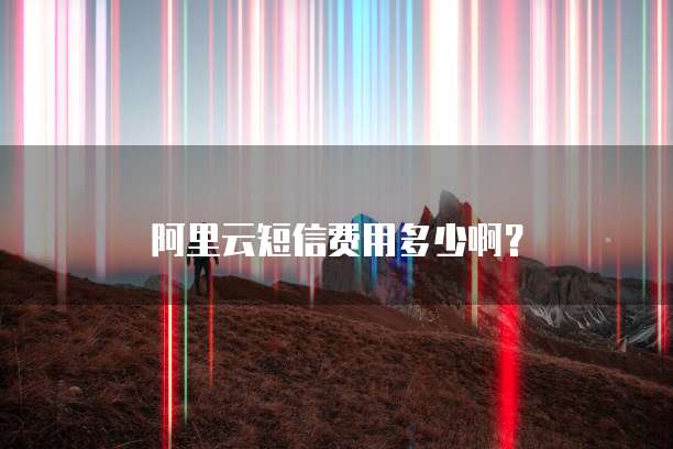 阿里云短信费用多少啊?