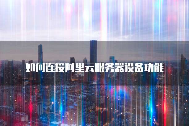 如何连接阿里云服务器设备功能