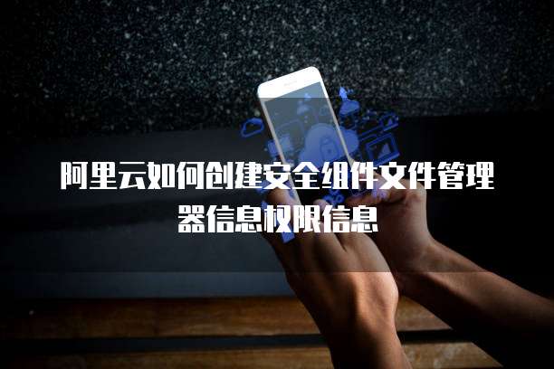 阿里云如何创建安全组件文件管理器信息权限信息