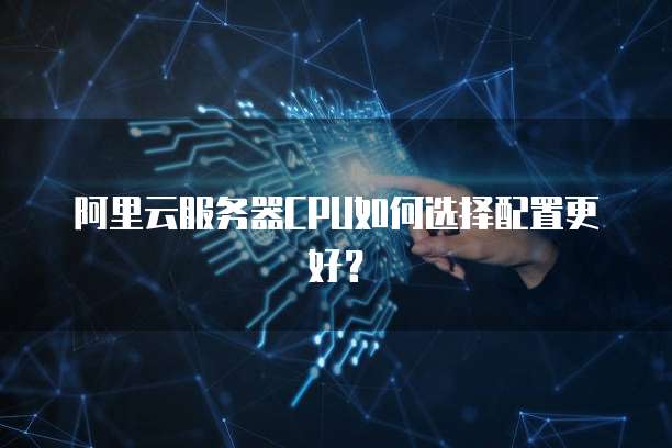 阿里云服务器CPU如何选择配置更好？