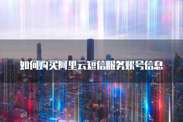 如何购买阿里云短信服务账号信息
