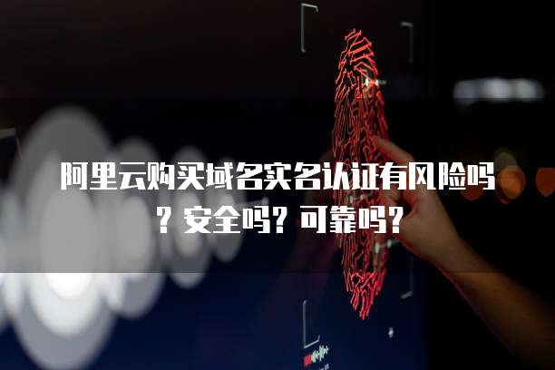 阿里云购买域名实名认证有风险吗?安全吗?可靠吗?