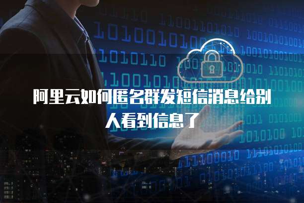阿里云如何匿名群发短信消息给别人看到信息了