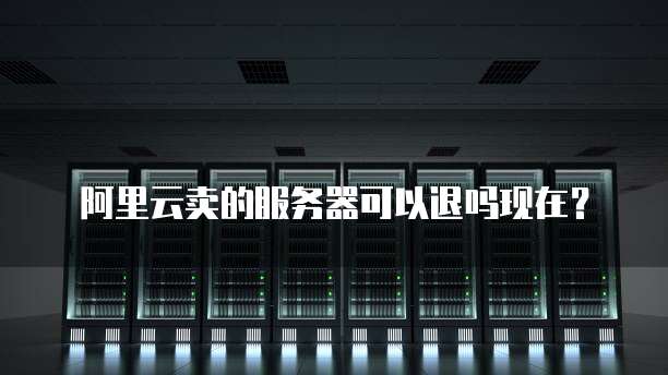 阿里云卖的服务器可以退吗现在?