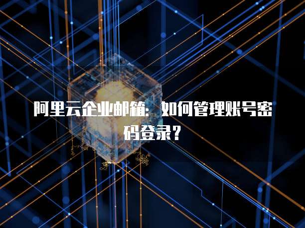 阿里云企业邮箱:如何管理账号密码登录?