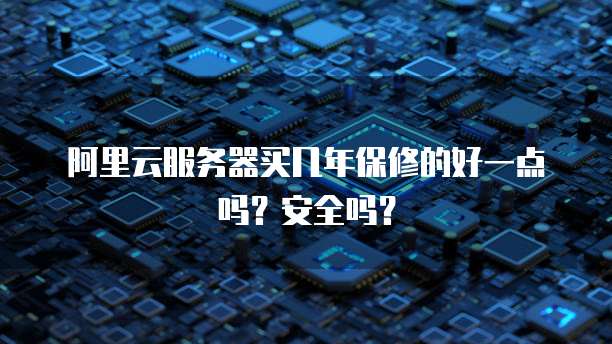 阿里云服务器买几年保修的好一点吗?安全吗?