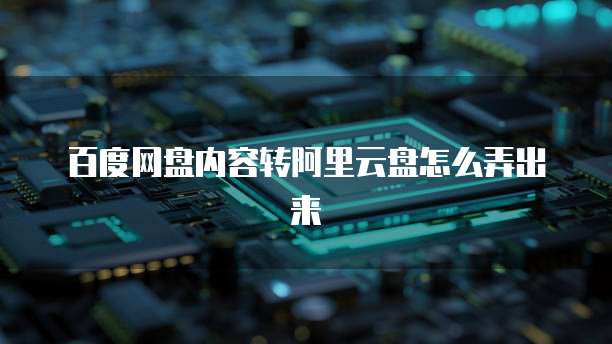 百度网盘内容转阿里云盘怎么弄出来