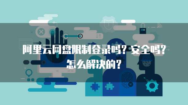 阿里云网盘限制登录吗?安全吗?怎么解决的?