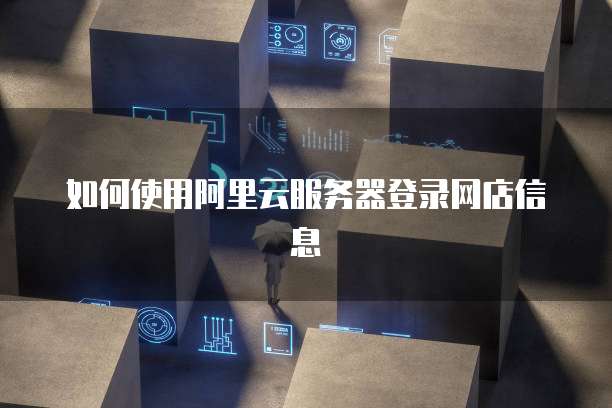 如何使用阿里云服务器登录网店信息