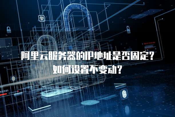 阿里云服务器的IP地址是否固定?如何设置不变动?