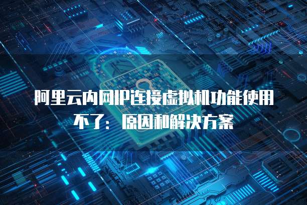 阿里云内网IP连接虚拟机功能使用不了:原因和解决方案