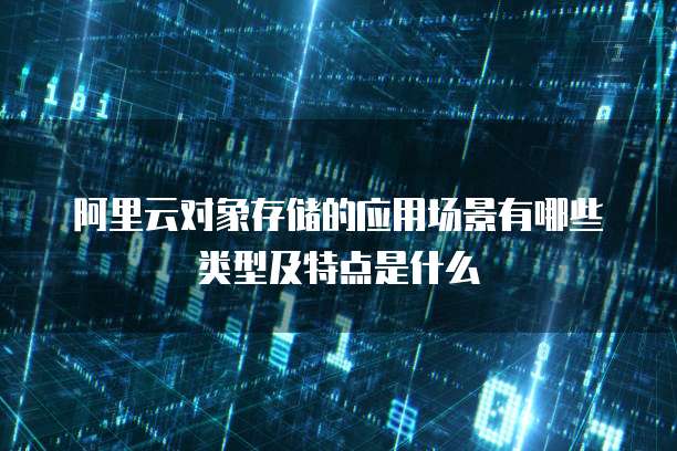 阿里云对象存储的应用场景有哪些类型及特点是什么