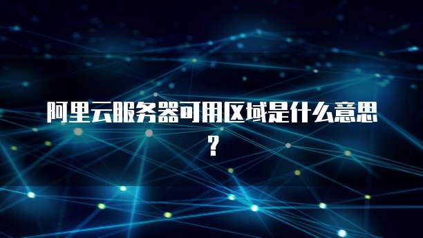 阿里云服务器可用区域是什么意思?