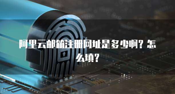 阿里云邮箱注册网址是多少啊？怎么填？
