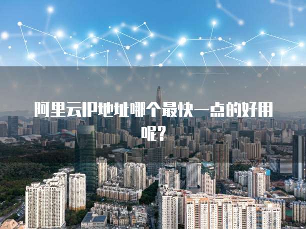 阿里云IP地址哪个最快一点的好用呢?