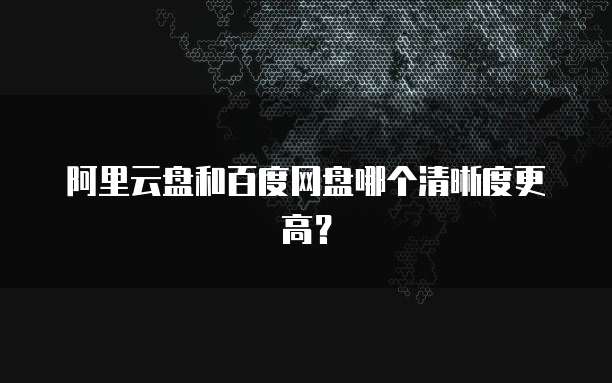阿里云盘和百度网盘哪个清晰度更高?