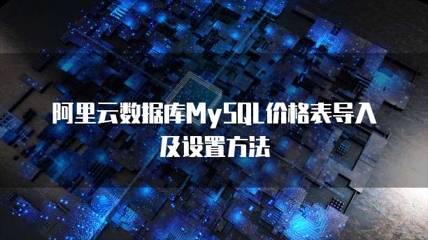 阿里云数据库MySQL价格表导入及设置方法