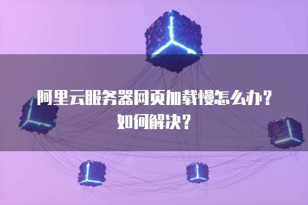 阿里云服务器网页加载慢怎么办？如何解决？