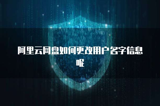 阿里云网盘如何更改用户名字信息呢