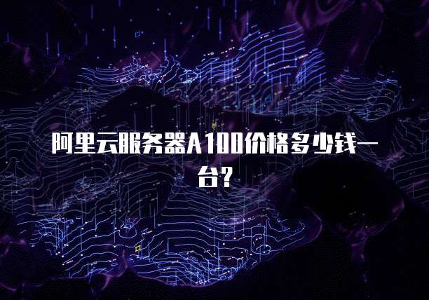 阿里云服务器A100价格多少钱一台？