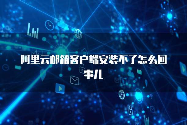 阿里云邮箱客户端安装不了怎么回事儿