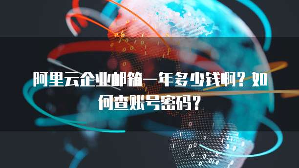 阿里云企业邮箱一年多少钱啊?如何查账号密码?