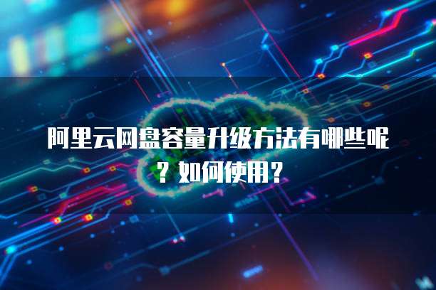阿里云网盘容量升级方法有哪些呢?如何使用?