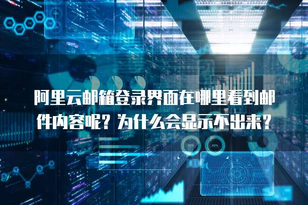 阿里云邮箱登录界面在哪里看到邮件内容呢？为什么会显示不出来？