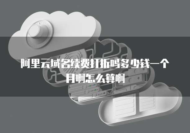阿里云域名续费打折吗多少钱一个月啊怎么算啊