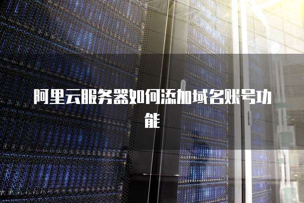 阿里云服务器如何添加域名账号功能