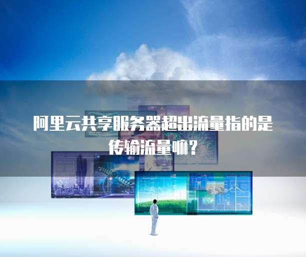 阿里云共享服务器超出流量指的是传输流量嘛?