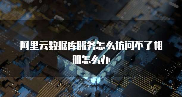 阿里云数据库服务怎么访问不了相册怎么办