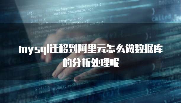 mysql迁移到阿里云怎么做数据库的分析处理呢