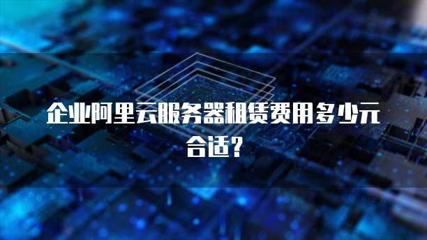 企业阿里云服务器租赁费用多少元合适?