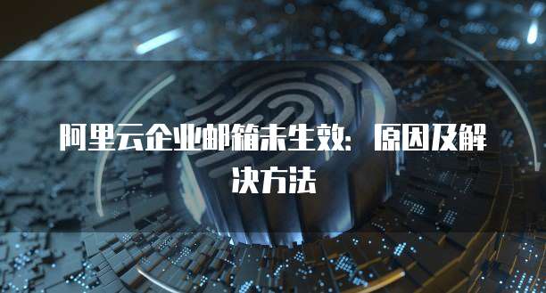 阿里云企业邮箱未生效:原因及解决方法