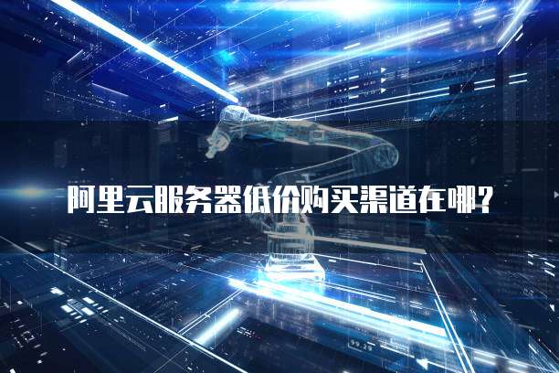 阿里云服务器低价购买渠道在哪?