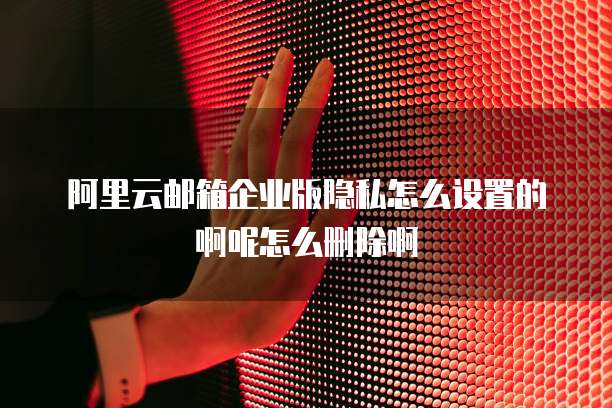 阿里云邮箱企业版隐私怎么设置的啊呢怎么删除啊