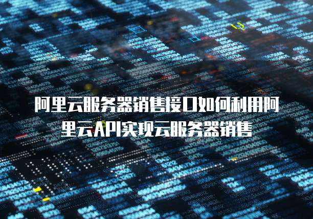 阿里云服务器销售接口如何利用阿里云API实现云服务器销售