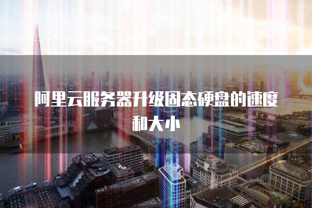 阿里云服务器升级固态硬盘的速度和大小