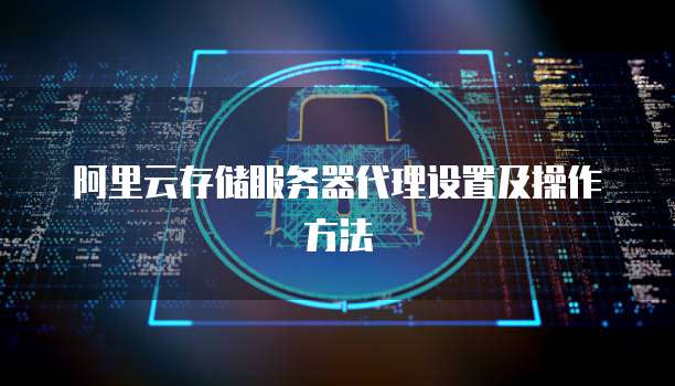 阿里云存储服务器代理设置及操作方法