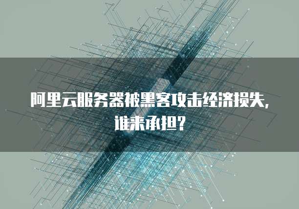 阿里云服务器被黑客攻击经济损失,谁来承担?