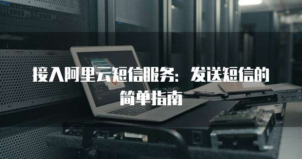 接入阿里云短信服务：发送短信的简单指南