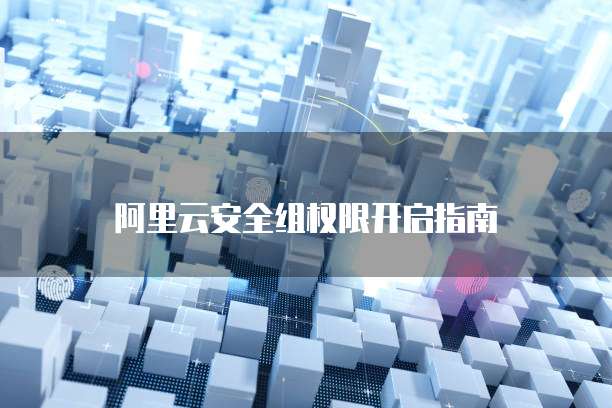 阿里云安全组权限开启指南