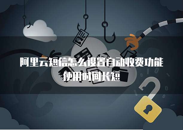 阿里云短信怎么设置自动收费功能使用时间长短