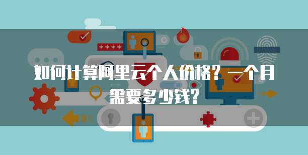 如何计算阿里云个人价格?一个月需要多少钱?