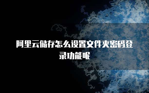 阿里云储存怎么设置文件夹密码登录功能呢