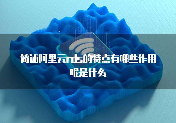 简述阿里云rds的特点有哪些作用呢是什么