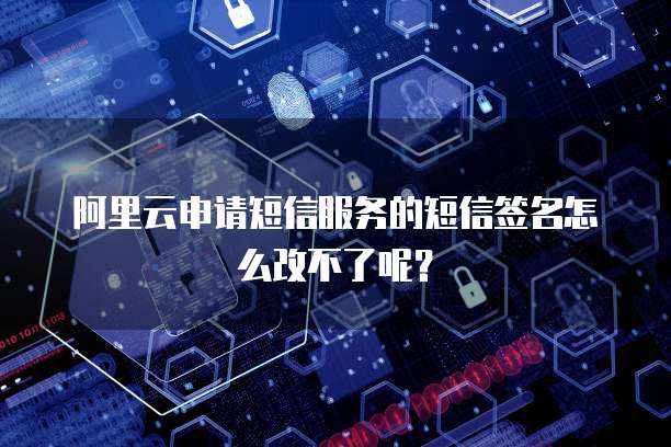 阿里云申请短信服务的短信签名怎么改不了呢？